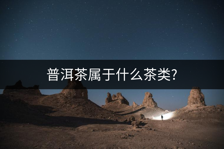 普洱茶屬于什么茶類(lèi)? 普洱茶屬于什么茶類(lèi)?