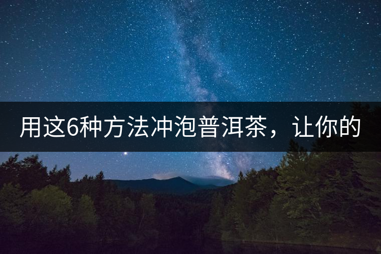 用這6種方法沖泡普洱茶，讓你的茶好喝N倍！