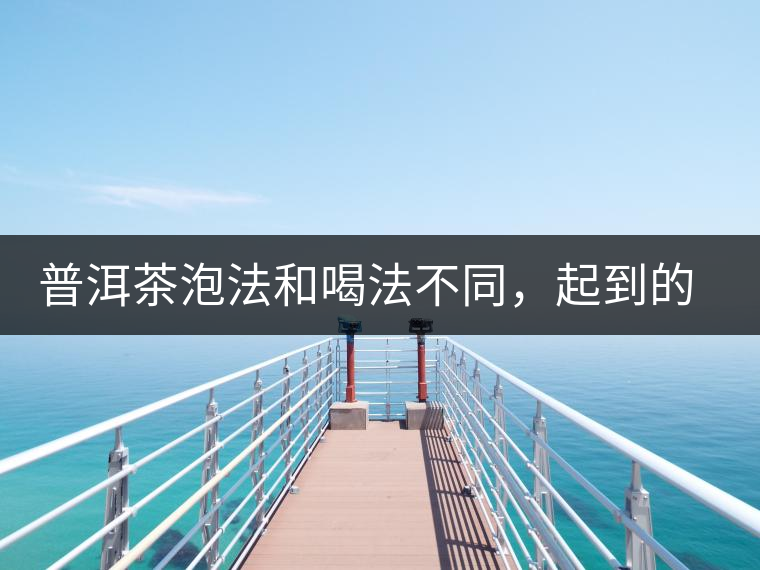 普洱茶泡法和喝法不同，起到的效果差異大