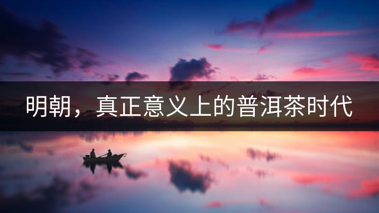 明朝，真正意義上的普洱茶時(shí)代