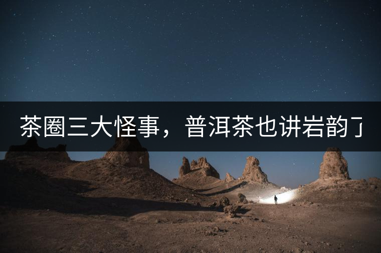 茶圈三大怪事，普洱茶也講巖韻了？