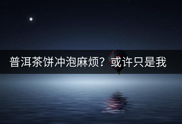 普洱茶餅沖泡麻煩？或許只是我們厭倦了