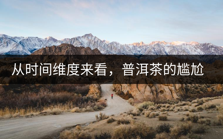 從時(shí)間維度來(lái)看，普洱茶的尷尬期并不可怕