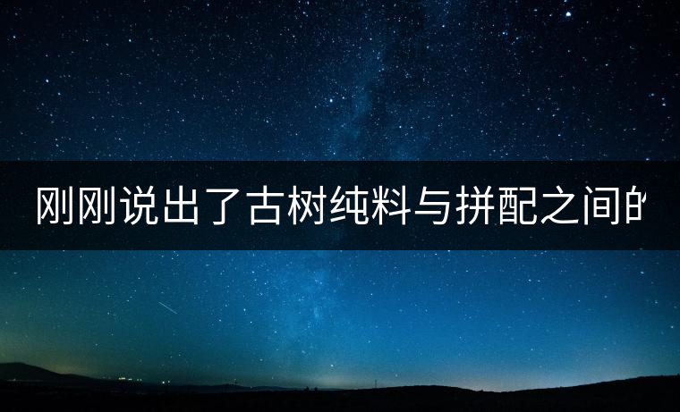 剛剛說(shuō)出了古樹(shù)純料與拼配之間的秘密！