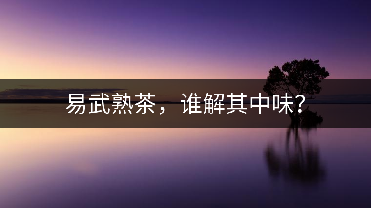 易武熟茶，誰解其中味？