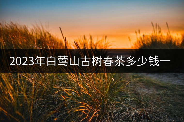 2023年白鶯山古樹春茶多少錢一公斤？