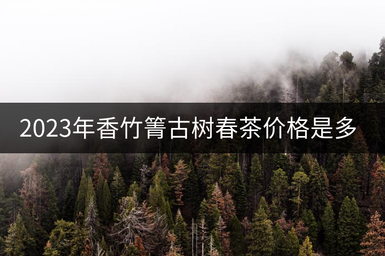 2023年香竹箐古樹春茶價(jià)格是多少？