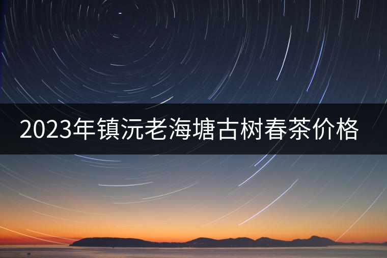 2023年鎮(zhèn)沅老海塘古樹春茶價格是多少？