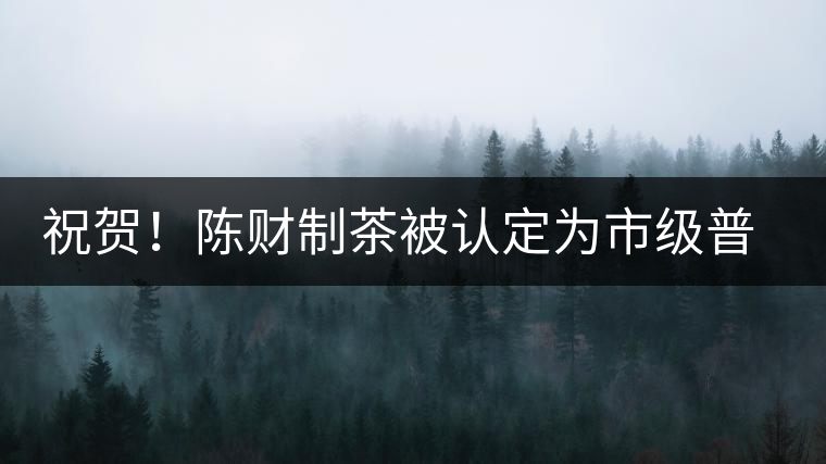 祝賀！陳財制茶被認定為市級普洱茶傳統(tǒng)制茶技藝非遺傳承人