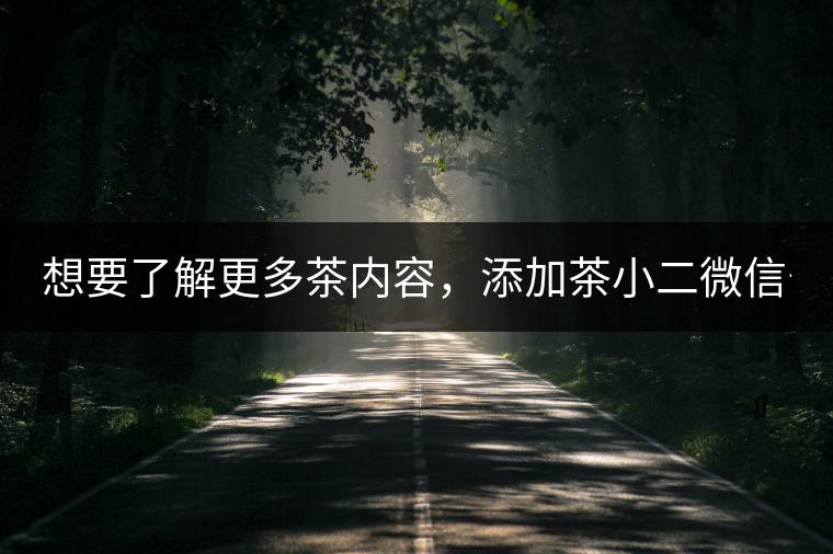 想要了解更多茶內(nèi)容，添加茶小二微信號：13958007525