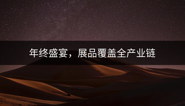 年終盛宴，展品覆蓋全產(chǎn)業(yè)鏈