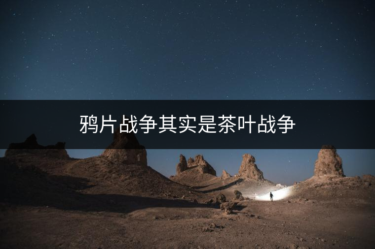 鴉片戰(zhàn)爭其實(shí)是茶葉戰(zhàn)爭