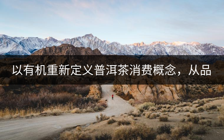 以有機重新定義普洱茶消費概念，從品飲普洱到健康普洱