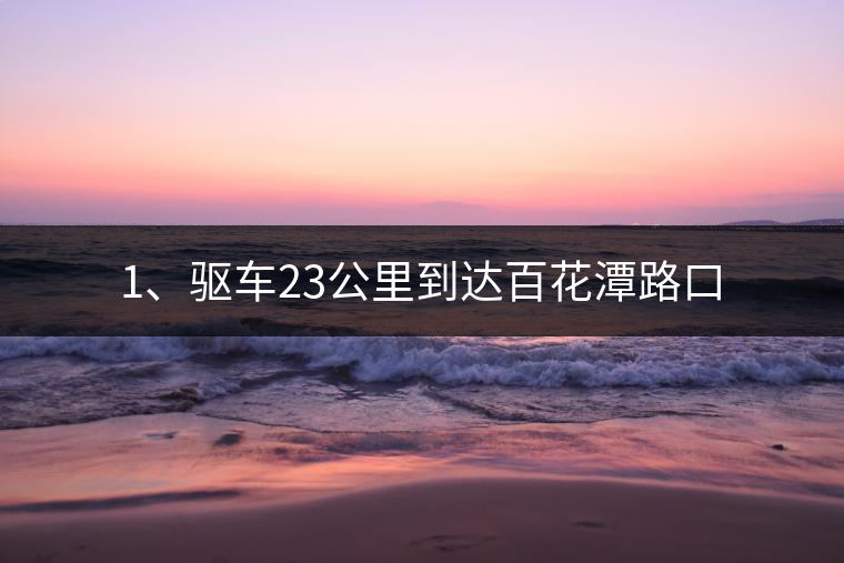 1、驅(qū)車23公里到達(dá)百花潭路口