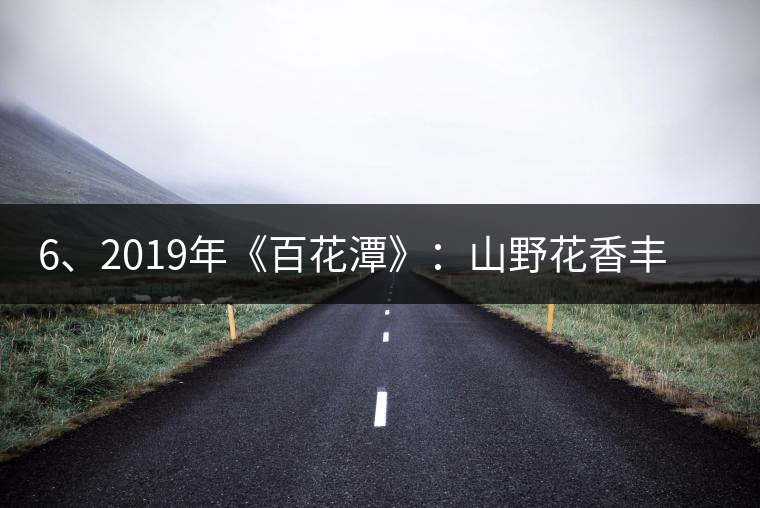 6、2019年《百花潭》：山野花香豐富妖嬈，氣韻強(qiáng)勁，極度甜柔、飽滿