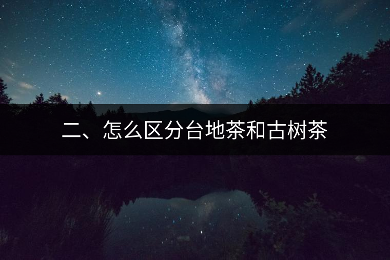 二、怎么區(qū)分臺(tái)地茶和古樹茶