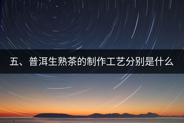 五、普洱生熟茶的制作工藝分別是什么？