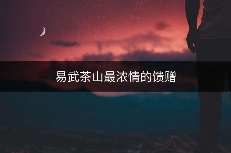 易武茶山最濃情的饋贈(zèng)