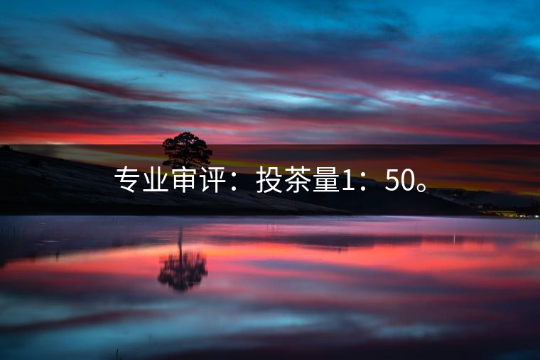 專(zhuān)業(yè)審評(píng)：投茶量1：50。