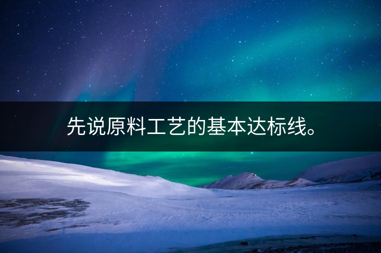 先說原料工藝的基本達標(biāo)線。