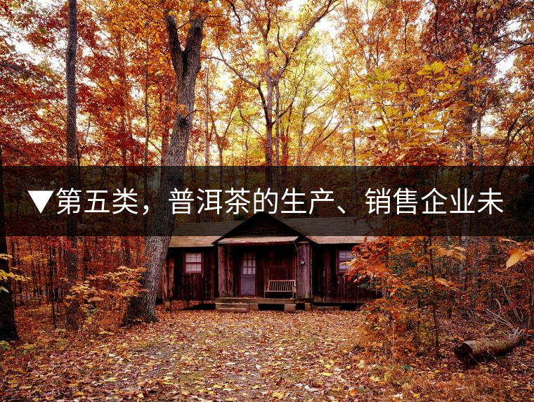 ▼第五類，普洱茶的生產、銷售企業(yè)未售出的庫存