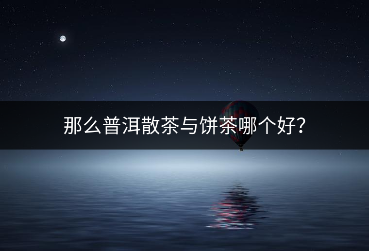 那么普洱散茶與餅茶哪個(gè)好？