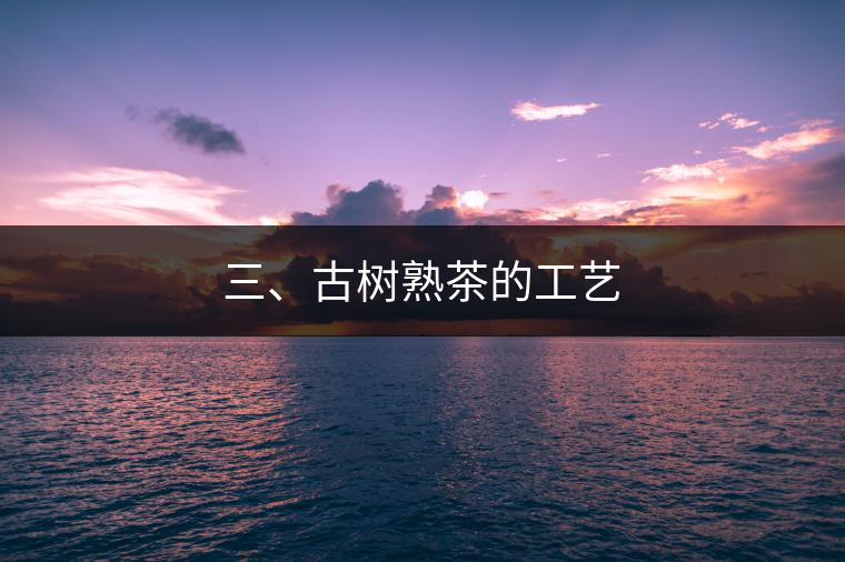 三、古樹熟茶的工藝