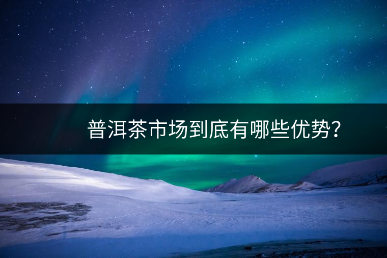 　　普洱茶市場到底有哪些優(yōu)勢？