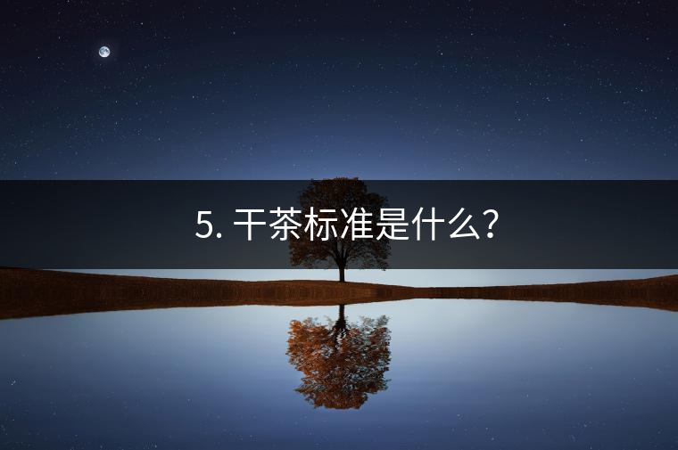 ? 5. 干茶標準是什么？