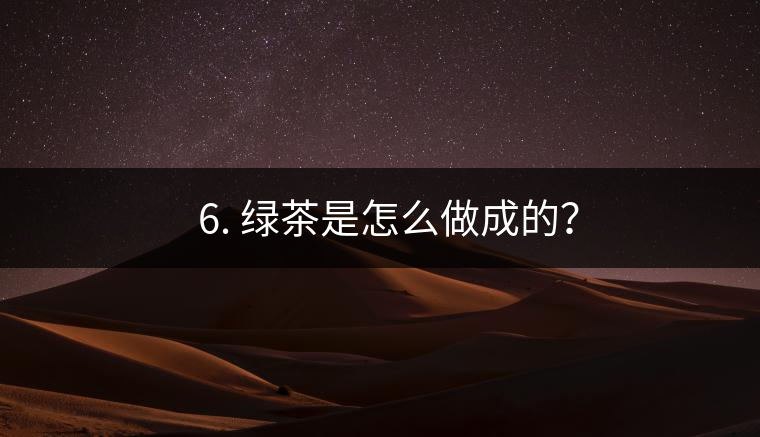 ? 6. 綠茶是怎么做成的？