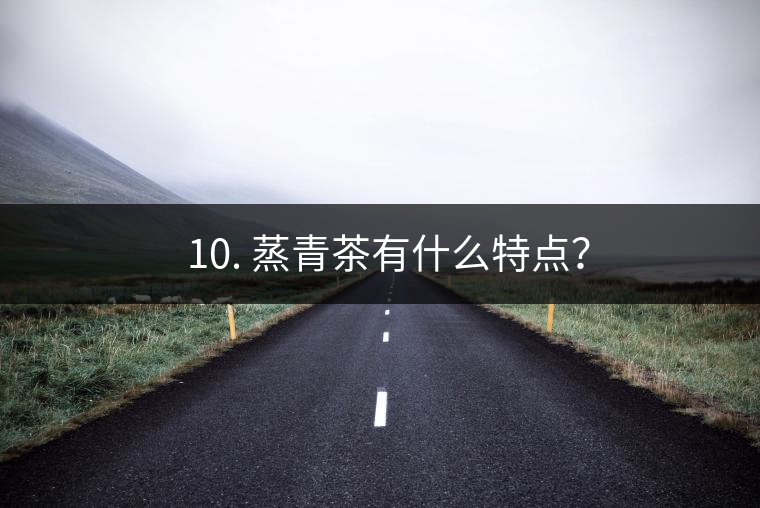 ? 10. 蒸青茶有什么特點？