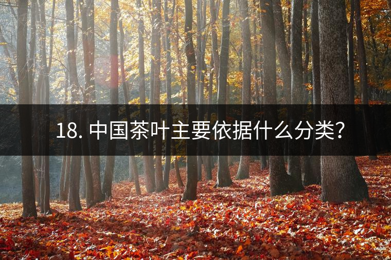 ? 18. 中國茶葉主要依據(jù)什么分類？