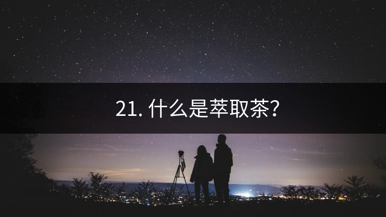 ? 21. 什么是萃取茶？