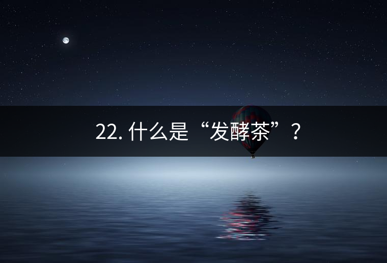 ? 22. 什么是“發(fā)酵茶”？