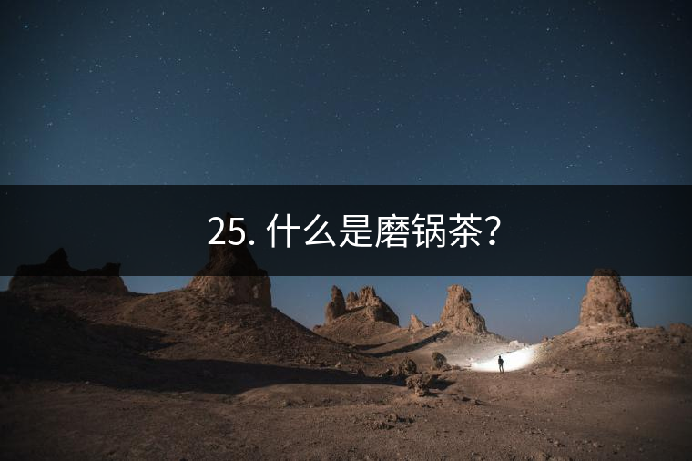 ? 25. 什么是磨鍋茶？