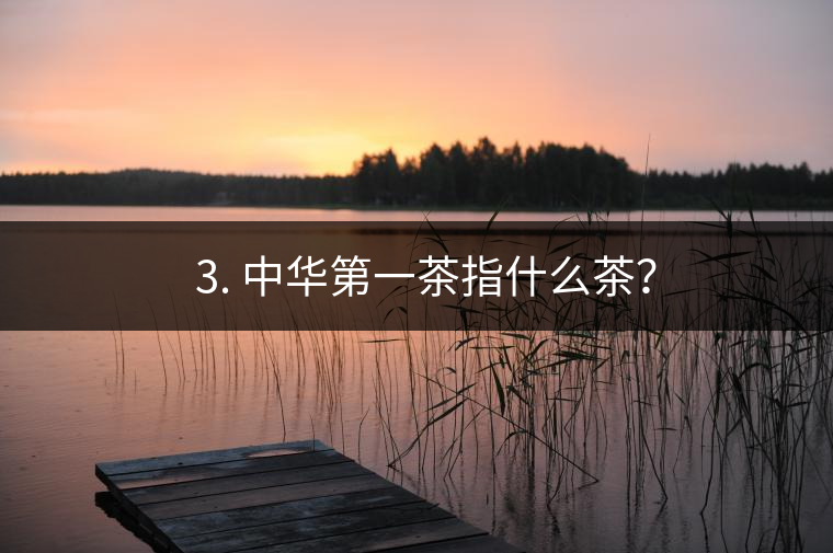 ??3. 中華第一茶指什么茶？