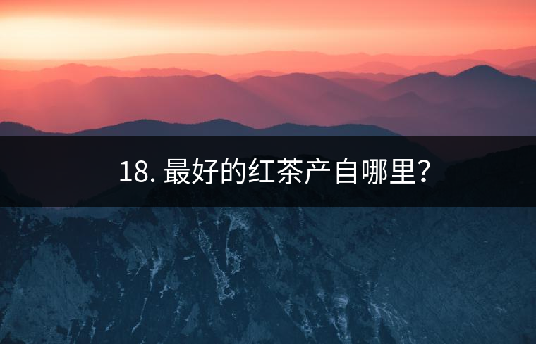 ? 18. 最好的紅茶產(chǎn)自哪里？