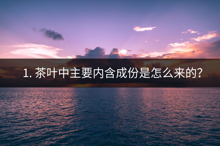 ? 1. 茶葉中主要內(nèi)含成份是怎么來的？