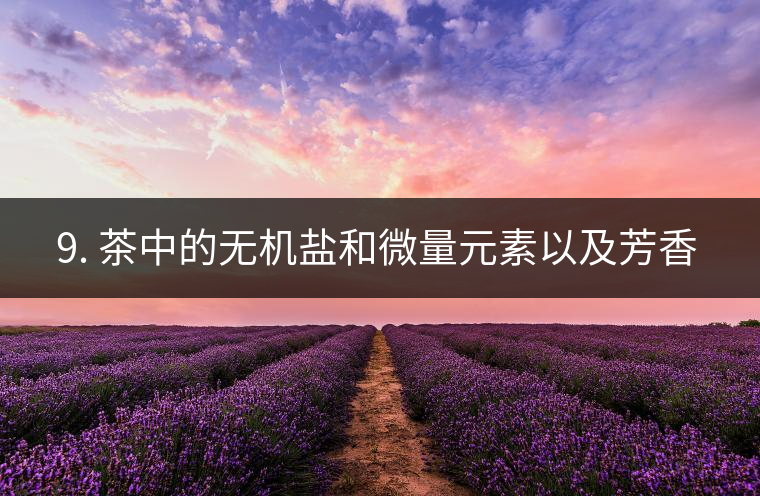 ? 9. 茶中的無機鹽和微量元素以及芳香物有什么用？