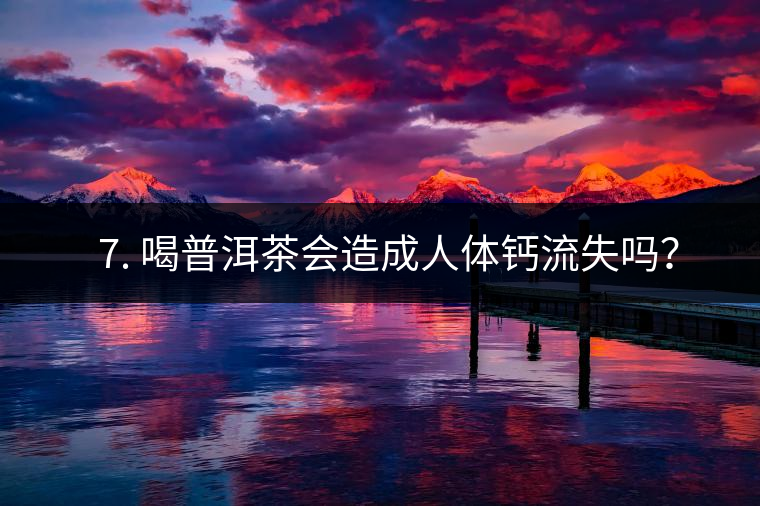 ? 7. 喝普洱茶會造成人體鈣流失嗎？