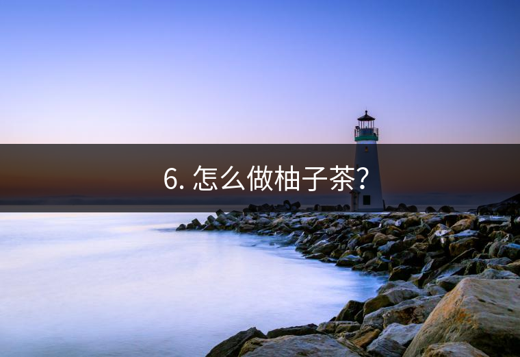 ? 6. 怎么做柚子茶？