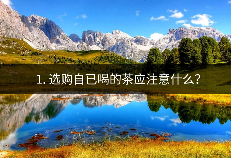 ? 1. 選購自已喝的茶應(yīng)注意什么？