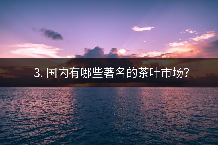 ? 3. 國內(nèi)有哪些著名的茶葉市場？