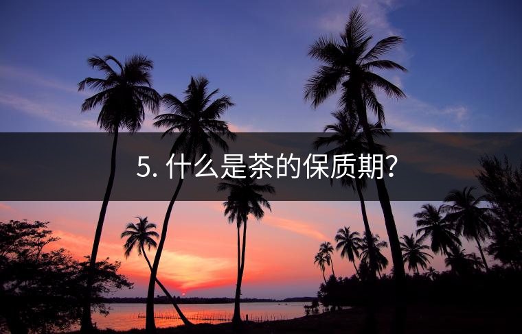? 5. 什么是茶的保質(zhì)期？