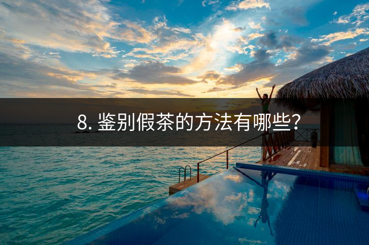 ? 8. 鑒別假茶的方法有哪些？