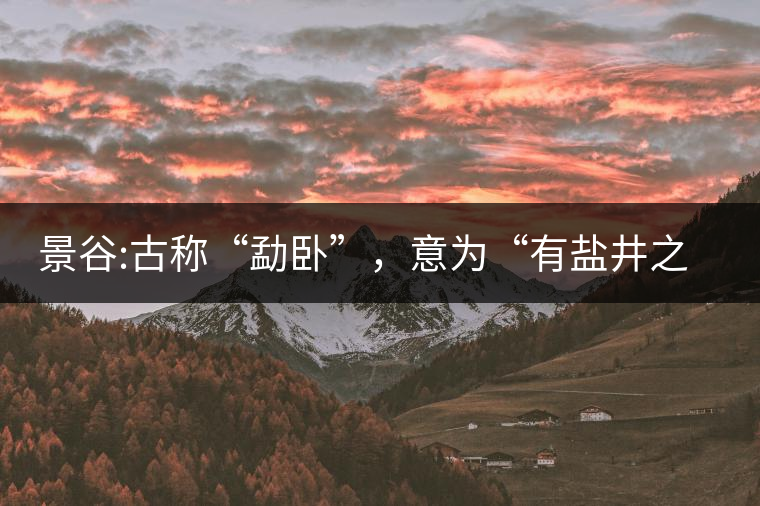 景谷:古稱“勐臥”，意為“有鹽井之地”景谷縣，地處無(wú)量山脈西南側(cè)