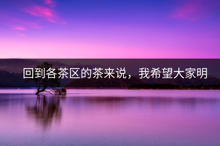 　回到各茶區(qū)的茶來說，我希望大家明白幾個基本的結(jié)論：