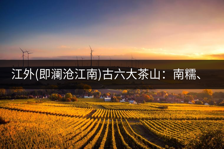 江外(即瀾滄江南)古六大茶山：南糯、南嶠、勐宋、景邁、布朗、巴達(dá)。
