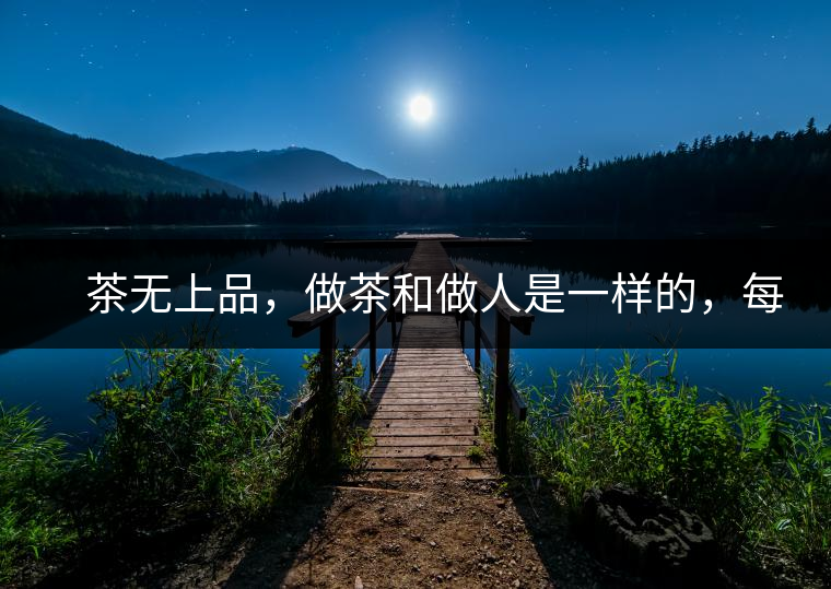 　茶無上品，做茶和做人是一樣的，每個人都想找到自己的知己，普洱茶也是一樣的，希望能找到懂它的人，一個真真正正的懂它的人，一但找到，終生追隨。  　　