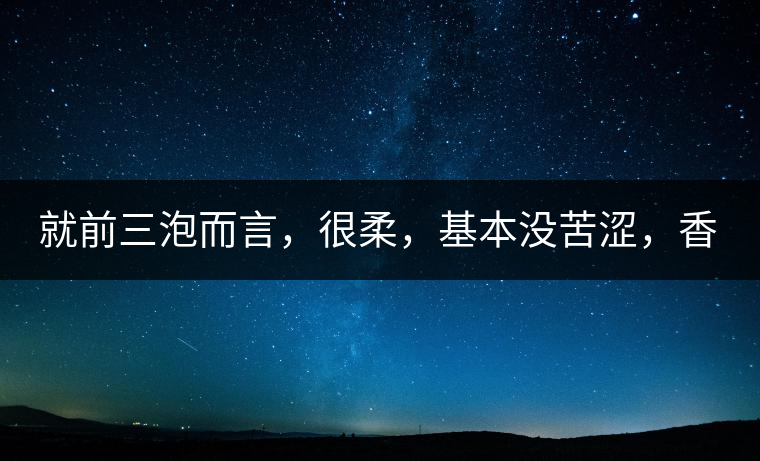 就前三泡而言，很柔，基本沒苦澀，香氣也很好。